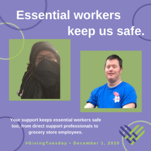 2 pictures of people under the words "Essential workers keep us safe." Below it reads "Your support keeps essential workers safe too, from direct support professionals to grocery store employees. #GivingTuesday • December 1, 2020"